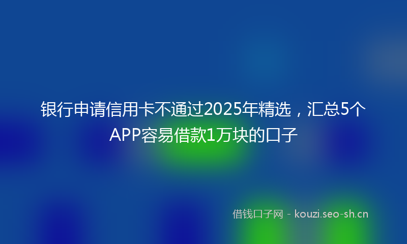 银行申请信用卡不通过2025年精选，汇总5个APP容易借款1万块的口子