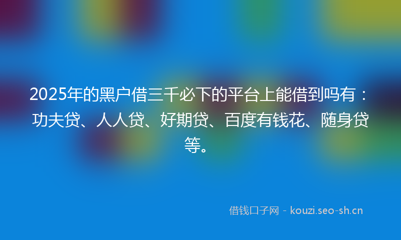 2025年的黑户借三千必下的平台上能借到吗有:功夫贷、人人贷、好期贷、百度有钱花、随身贷等。