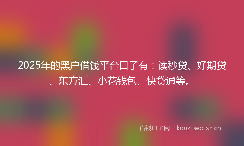 2025年的黑户借钱平台口子有：读秒贷、好期贷、东方汇、小花钱包、快贷通等。