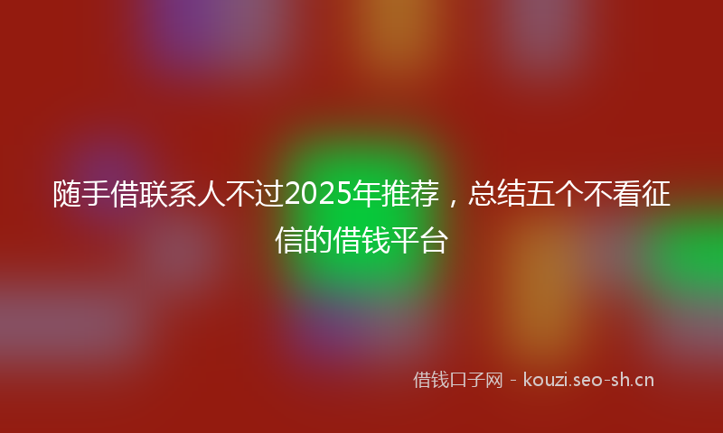 随手借联系人不过2025年推荐，总结五个不看征信的借钱平台