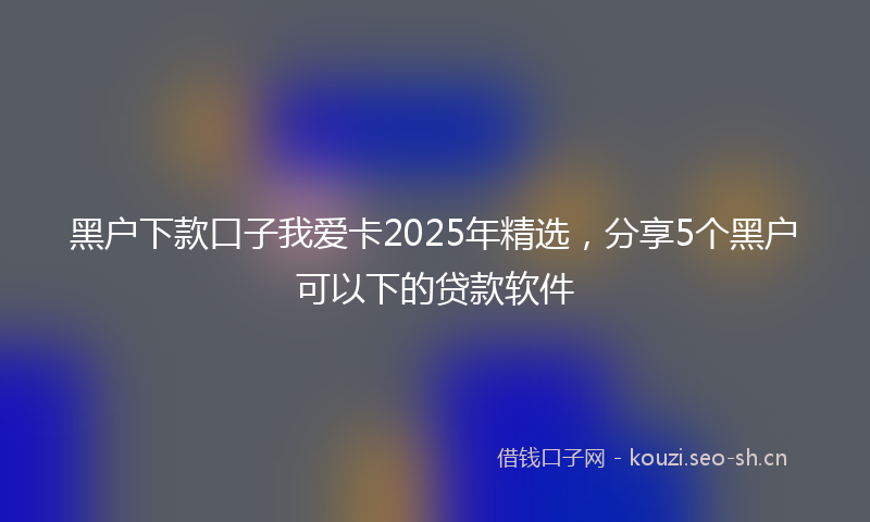 黑户下款口子我爱卡2025年精选，分享5个黑户可以下的贷款软件