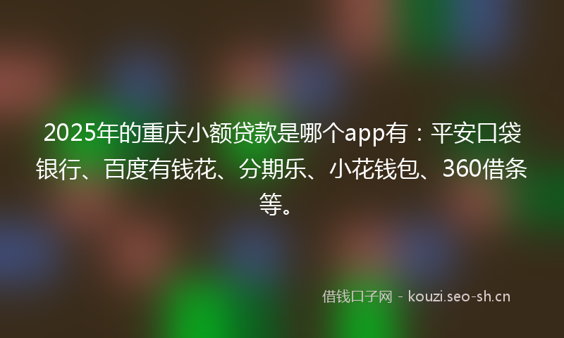 2025年的重庆小额贷款是哪个app有：平安口袋银行、百度有钱花、分期乐、小花钱包、360借条等。