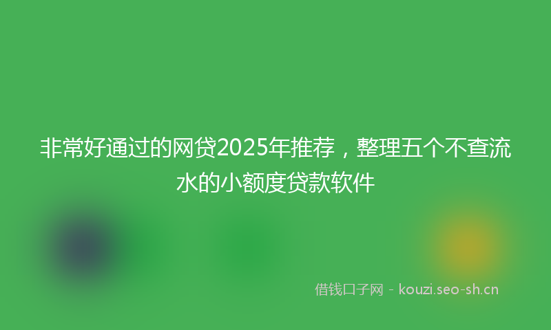 非常好通过的网贷2025年推荐，整理五个不查流水的小额度贷款软件