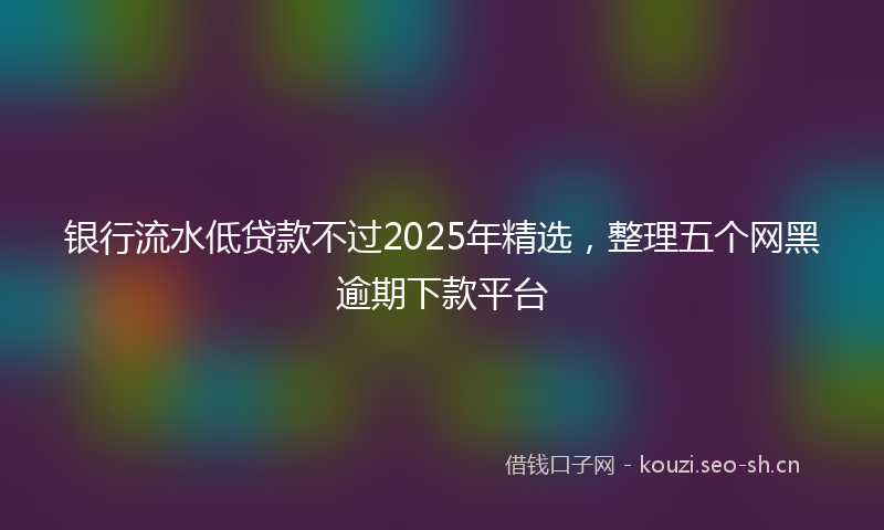 银行流水低贷款不过2025年精选，整理五个网黑逾期下款平台