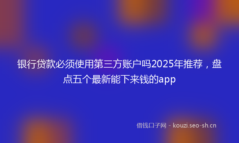 银行贷款必须使用第三方账户吗2025年推荐，盘点五个最新能下来钱的app