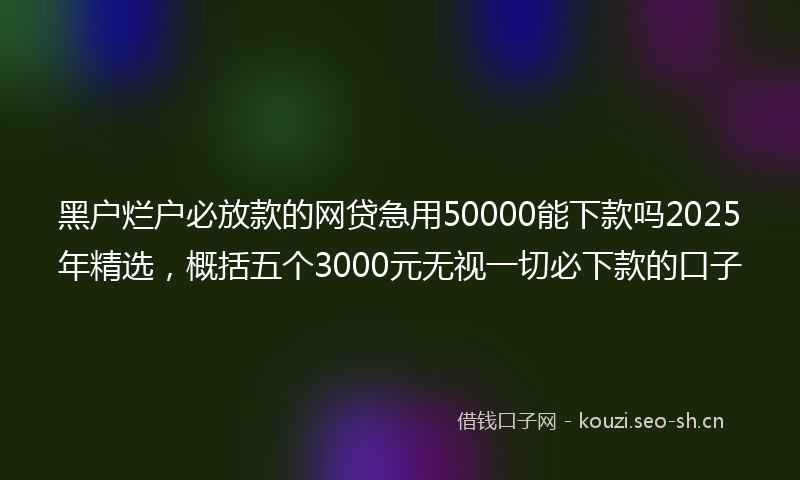 黑户烂户必放款的网贷急用50000能下款吗2025年精选，概括五个3000元无视一切必下款的口子