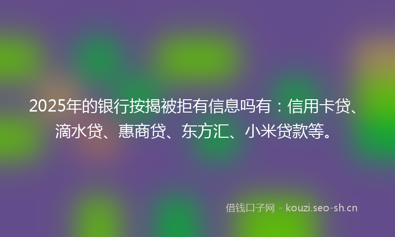 2025年的银行按揭被拒有信息吗有：信用卡贷、滴水贷、惠商贷、东方汇、小米贷款等。