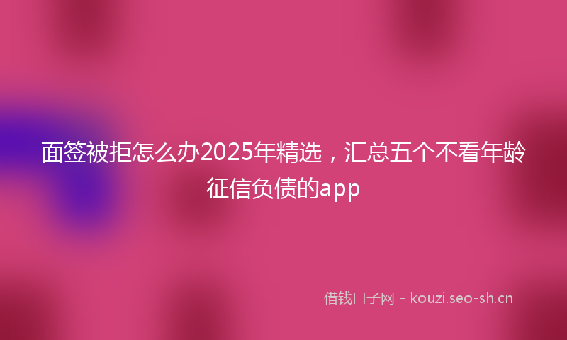 面签被拒怎么办2025年精选，汇总五个不看年龄征信负债的app