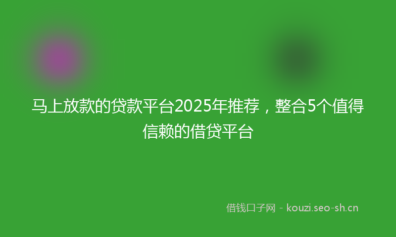 马上放款的贷款平台2025年推荐，整合5个值得信赖的借贷平台