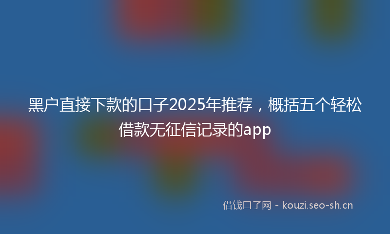 黑户直接下款的口子2025年推荐，概括五个轻松借款无征信记录的app