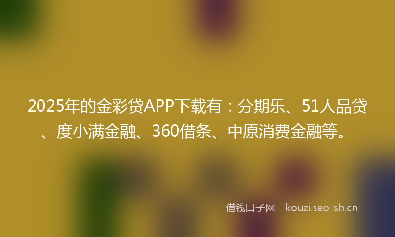 2025年的金彩贷APP下载有：分期乐、51人品贷、度小满金融、360借条、中原消费金融等。