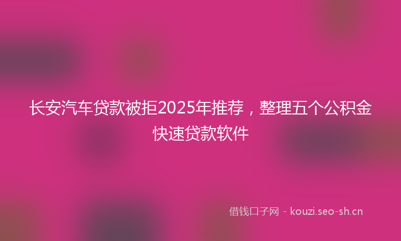 长安汽车贷款被拒2025年推荐，整理五个公积金快速贷款软件