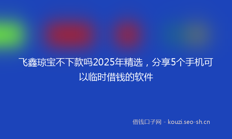 飞鑫琼宝不下款吗2025年精选，分享5个手机可以临时借钱的软件