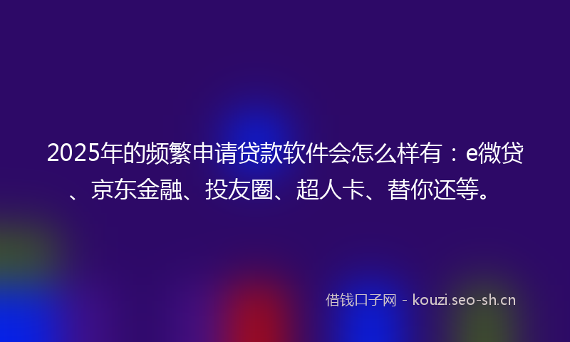 2025年的频繁申请贷款软件会怎么样有：e微贷、京东金融、投友圈、超人卡、替你还等。