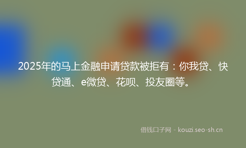2025年的马上金融申请贷款被拒有：你我贷、快贷通、e微贷、花呗、投友圈等。