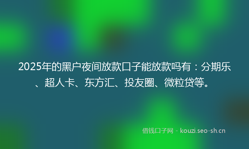 2025年的黑户夜间放款口子能放款吗有:分期乐、超人卡、东方汇、投友圈、微粒贷等。