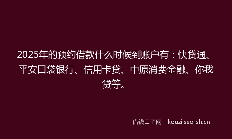 2025年的预约借款什么时候到账户有：快贷通、平安口袋银行、信用卡贷、中原消费金融、你我贷等。