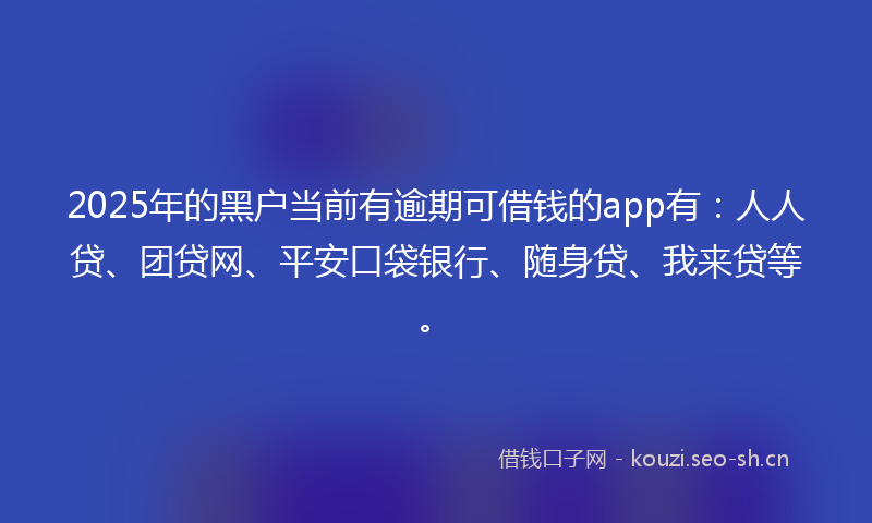 2025年的黑户当前有逾期可借钱的app有：人人贷、团贷网、平安口袋银行、随身贷、我来贷等。