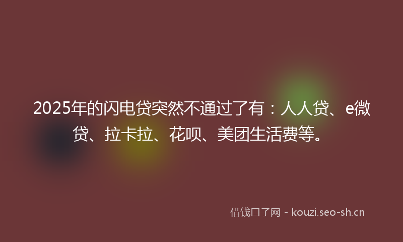 2025年的闪电贷突然不通过了有：人人贷、e微贷、拉卡拉、花呗、美团生活费等。
