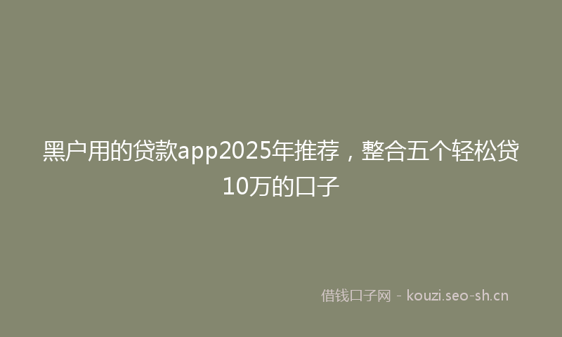 黑户用的贷款app2025年推荐,整合五个轻松贷10万的口子