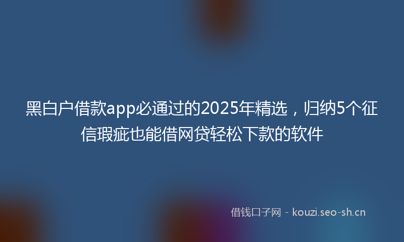 黑白户借款app必通过的2025年精选，归纳5个征信瑕疵也能借网贷轻松下款的软件