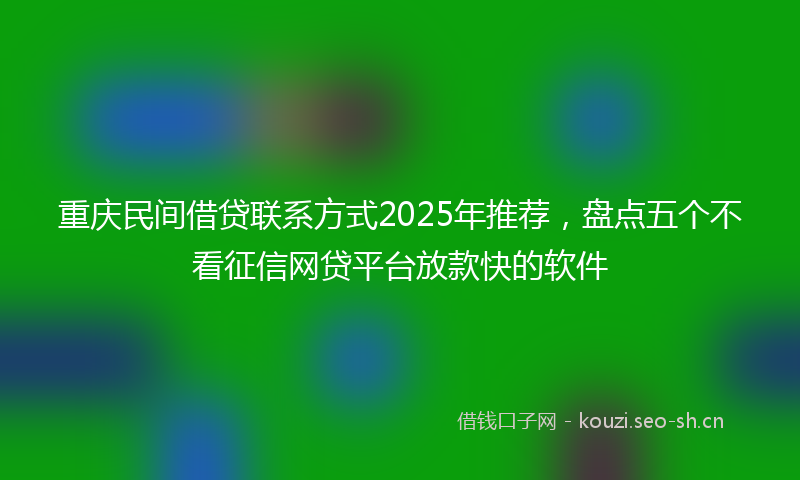 重庆民间借贷联系方式2025年推荐，盘点五个不看征信网贷平台放款快的软件
