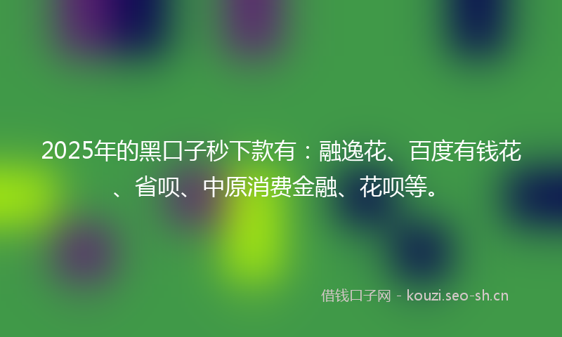 2025年的黑口子秒下款有:融逸花、百度有钱花、省呗、中原消费金融、花呗等。