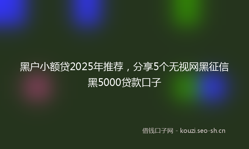 黑户小额贷2025年推荐,分享5个无视网黑征信黑5000贷款口子