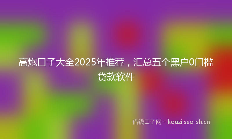 高炮口子大全2025年推荐，汇总五个黑户0门槛贷款软件