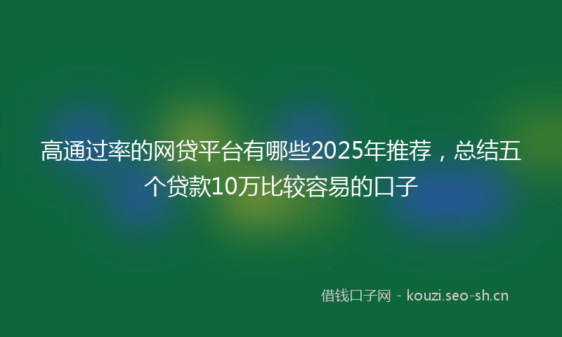 高通过率的网贷平台有哪些2025年推荐，总结五个贷款10万比较容易的口子