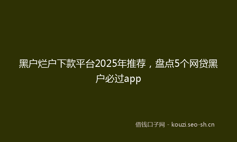 黑户烂户下款平台2025年推荐,盘点5个网贷黑户必过app