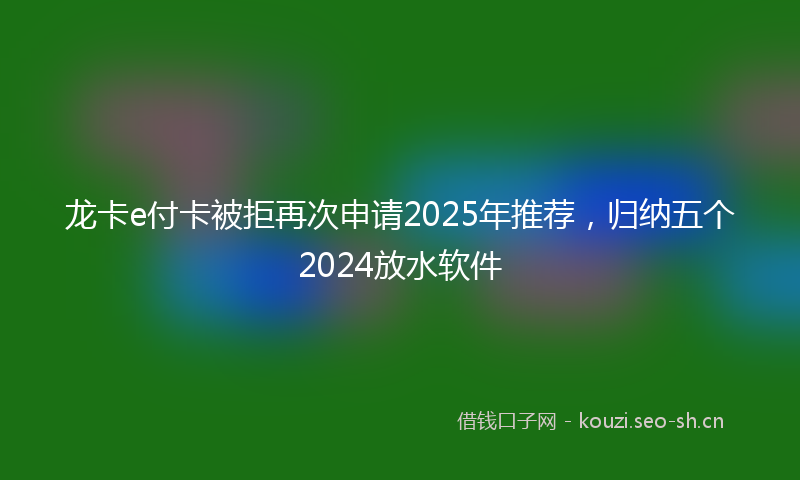 龙卡e付卡被拒再次申请2025年推荐，归纳五个2024放水软件