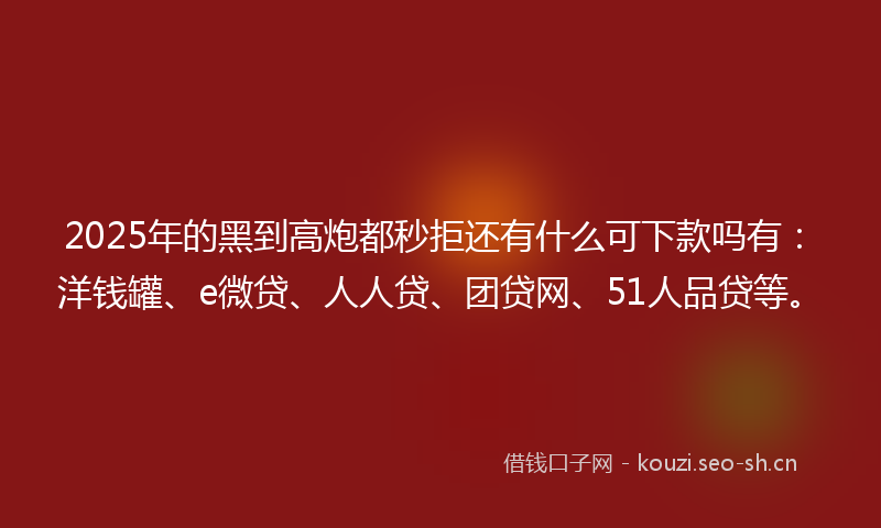 2025年的黑到高炮都秒拒还有什么可下款吗有:洋钱罐、e微贷、人人贷、团贷网、51人品贷等。