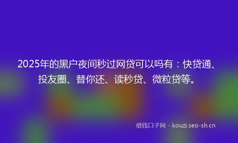 2025年的黑户夜间秒过网贷可以吗有：快贷通、投友圈、替你还、读秒贷、微粒贷等。