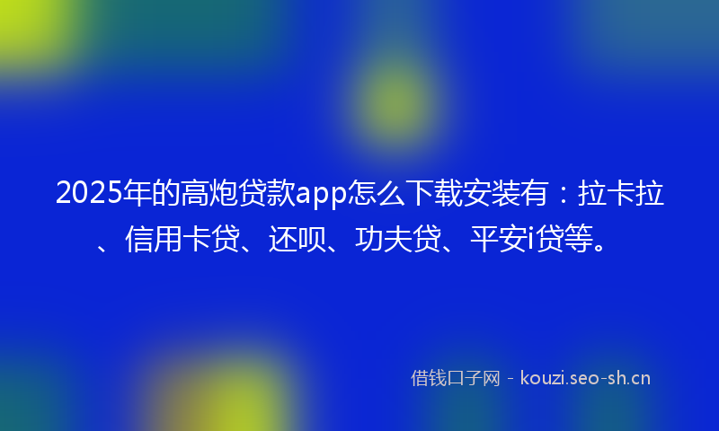 2025年的高炮贷款app怎么下载安装有：拉卡拉、信用卡贷、还呗、功夫贷、平安i贷等。