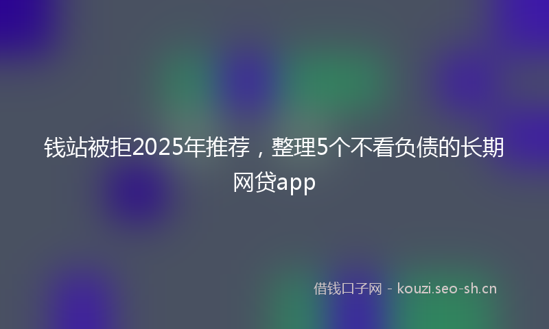 钱站被拒2025年推荐,整理5个不看负债的长期网贷app