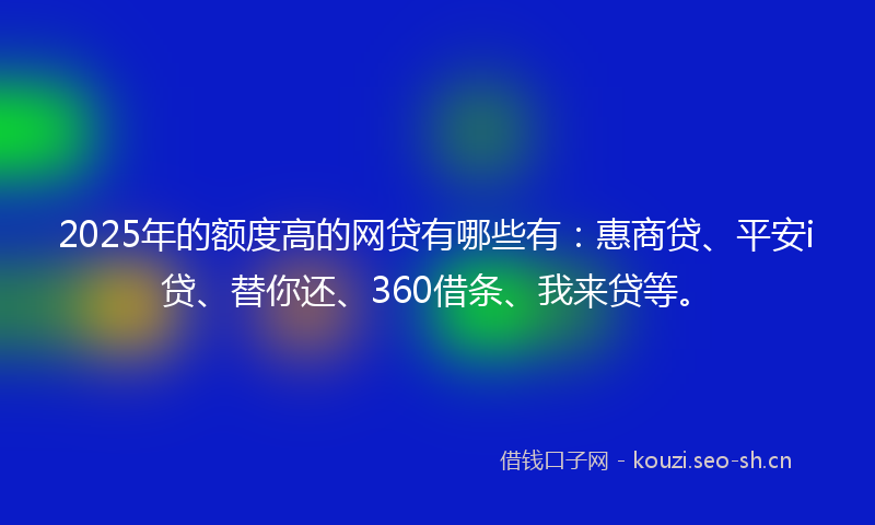 2025年的额度高的网贷有哪些有：惠商贷、平安i贷、替你还、360借条、我来贷等。