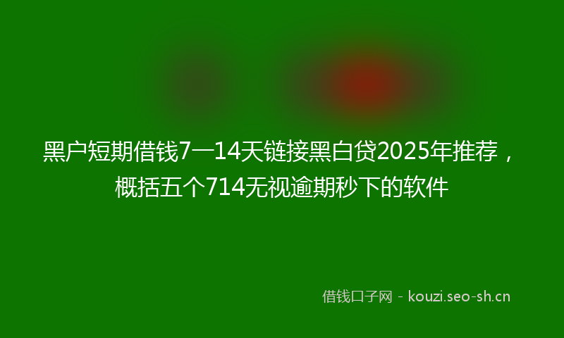 黑户短期借钱7一14天链接黑白贷2025年推荐，概括五个714无视逾期秒下的软件