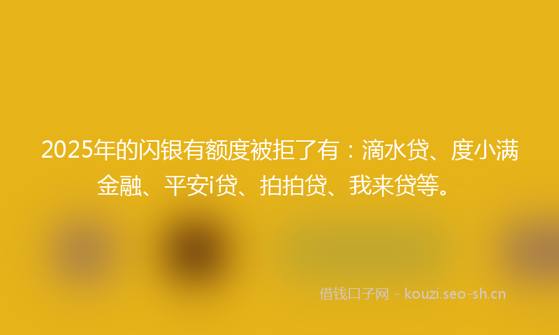 2025年的闪银有额度被拒了有：滴水贷、度小满金融、平安i贷、拍拍贷、我来贷等。