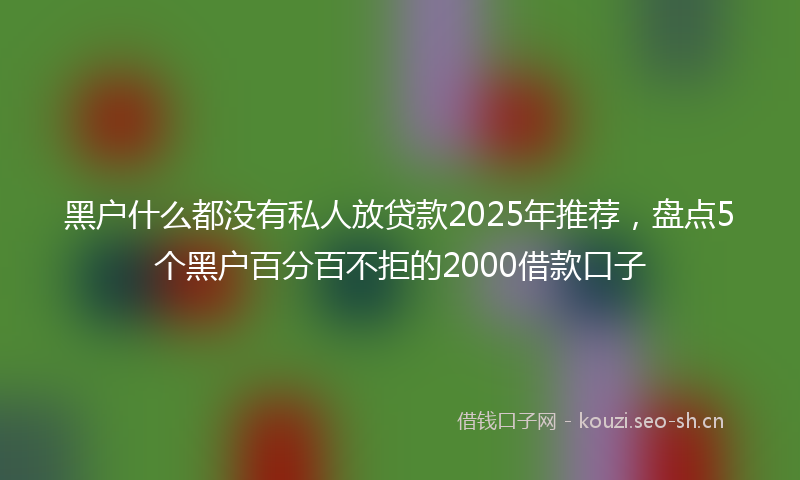黑户什么都没有私人放贷款2025年推荐，盘点5个黑户百分百不拒的2000借款口子