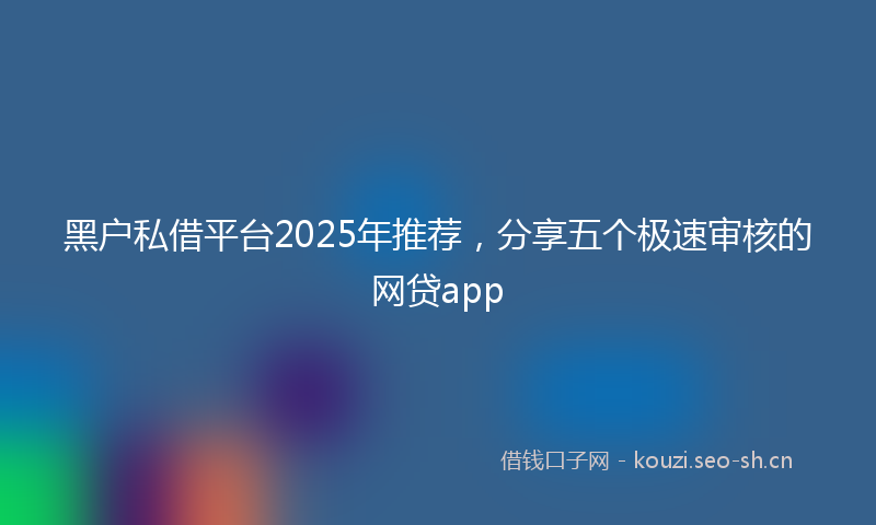 黑户私借平台2025年推荐，分享五个极速审核的网贷app