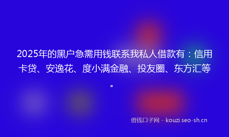 2025年的黑户急需用钱联系我私人借款有:信用卡贷、安逸花、度小满金融、投友圈、东方汇等。