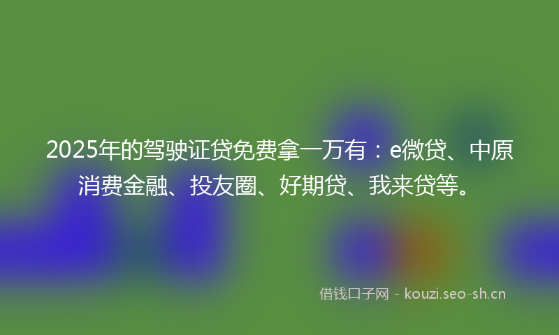 2025年的驾驶证贷免费拿一万有：e微贷、中原消费金融、投友圈、好期贷、我来贷等。