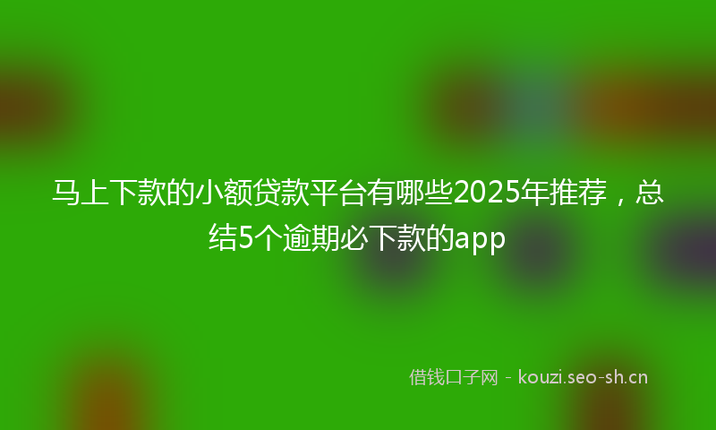 马上下款的小额贷款平台有哪些2025年推荐，总结5个逾期必下款的app