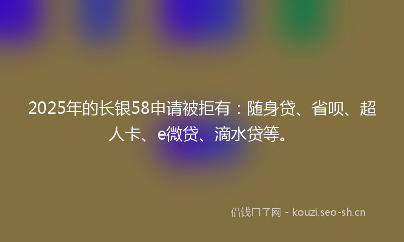 2025年的长银58申请被拒有：随身贷、省呗、超人卡、e微贷、滴水贷等。