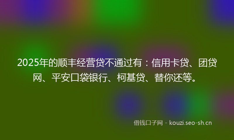 2025年的顺丰经营贷不通过有：信用卡贷、团贷网、平安口袋银行、柯基贷、替你还等。