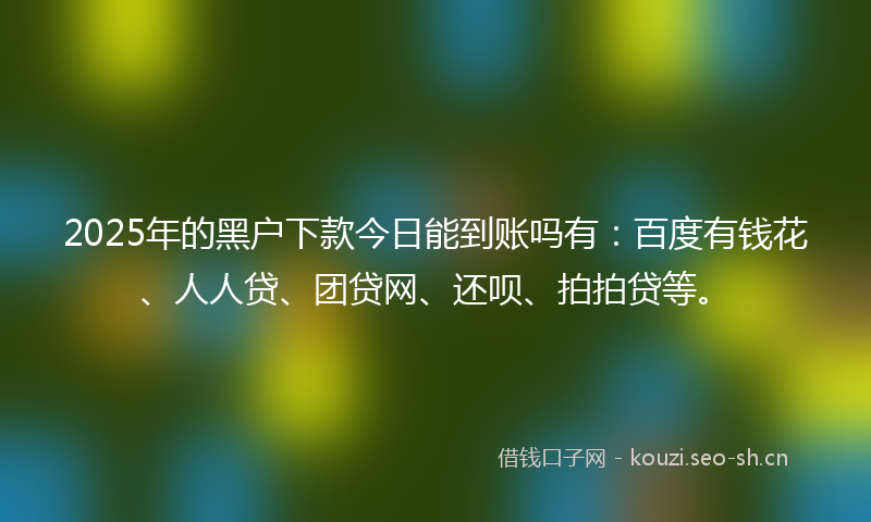2025年的黑户下款今日能到账吗有：百度有钱花、人人贷、团贷网、还呗、拍拍贷等。