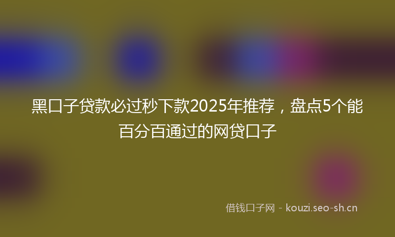 黑口子贷款必过秒下款2025年推荐，盘点5个能百分百通过的网贷口子