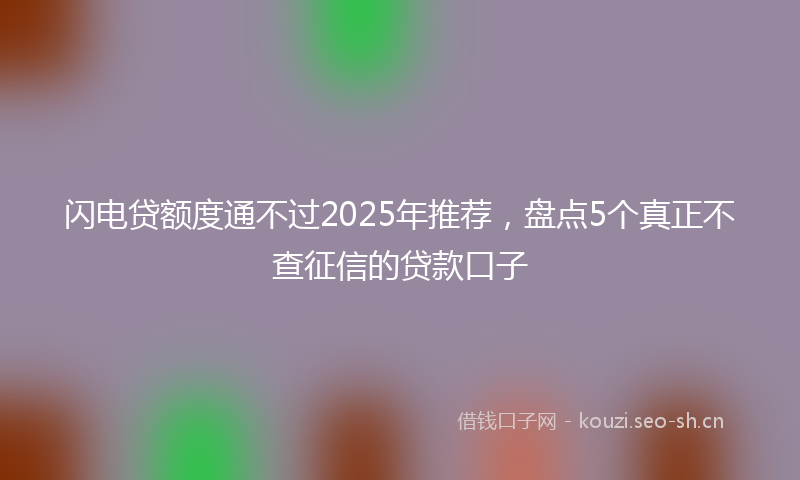闪电贷额度通不过2025年推荐，盘点5个真正不查征信的贷款口子