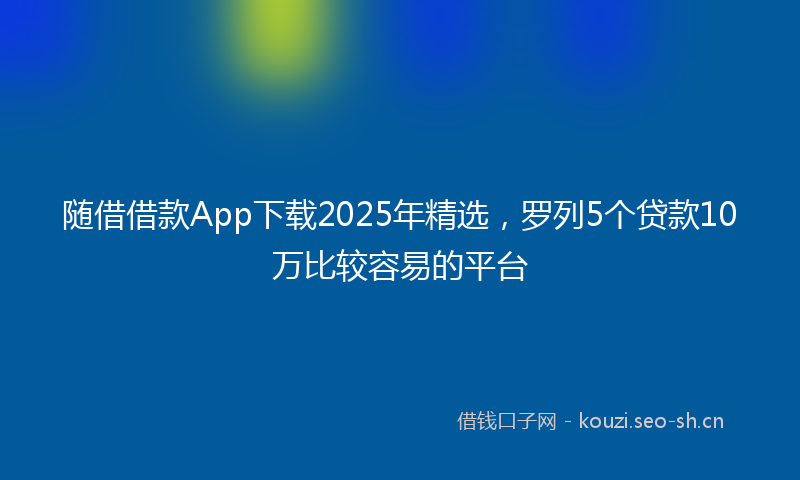随借借款App下载2025年精选，罗列5个贷款10万比较容易的平台